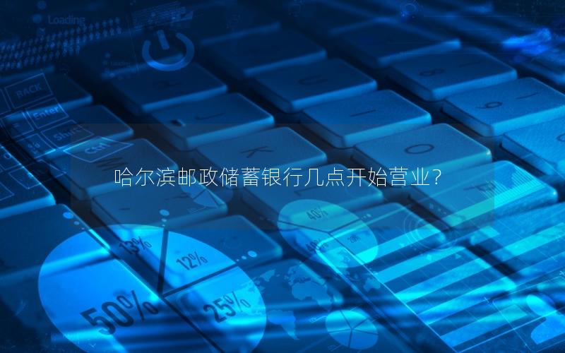哈尔滨邮政储蓄银行几点开始营业？