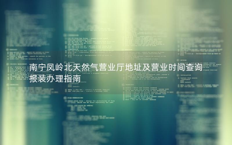 南宁凤岭北天然气营业厅地址及营业时间查询 报装办理指南