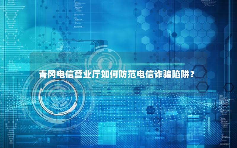 青冈电信营业厅如何防范电信诈骗陷阱？