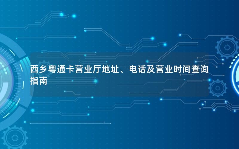 西乡粤通卡营业厅地址、电话及营业时间查询指南