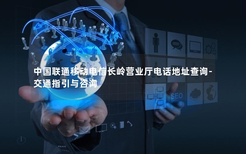 中国联通移动电信长岭营业厅电话地址查询-交通指引与咨询