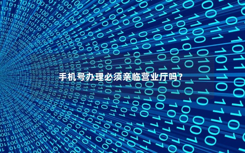 手机号办理必须亲临营业厅吗？