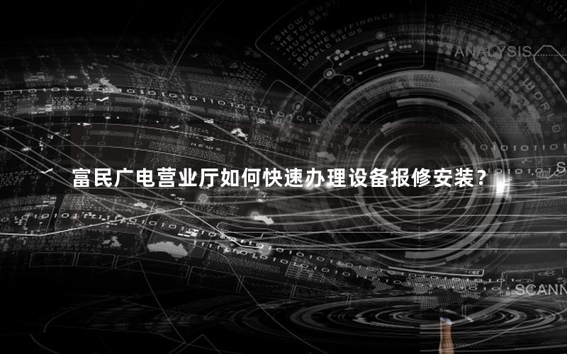富民广电营业厅如何快速办理设备报修安装？