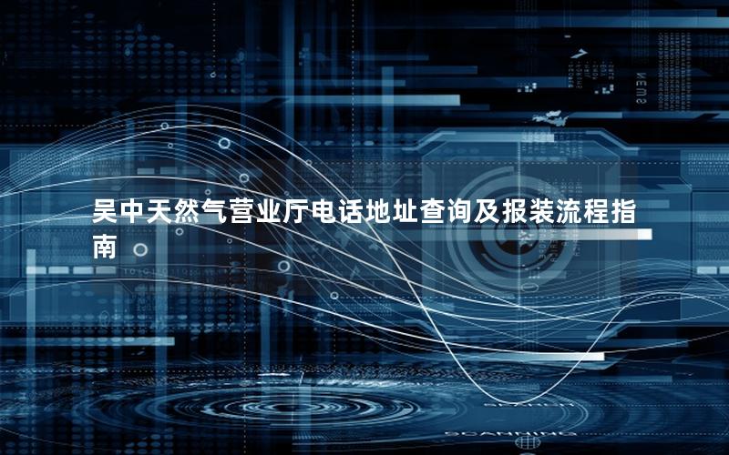 吴中天然气营业厅电话地址查询及报装流程指南