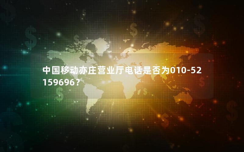 中国移动亦庄营业厅电话是否为010-52159696？