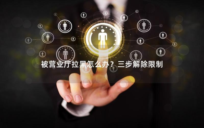 被营业厅拉黑怎么办？三步解除限制