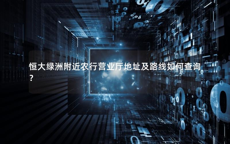 恒大绿洲附近农行营业厅地址及路线如何查询？