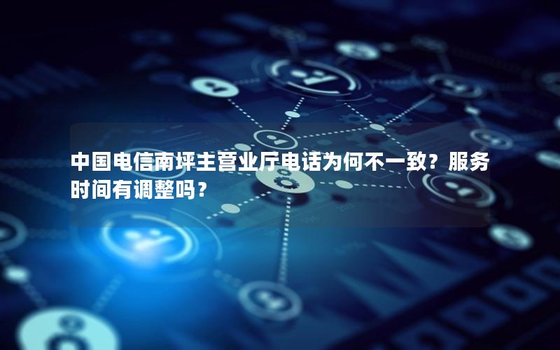 中国电信南坪主营业厅电话为何不一致？服务时间有调整吗？