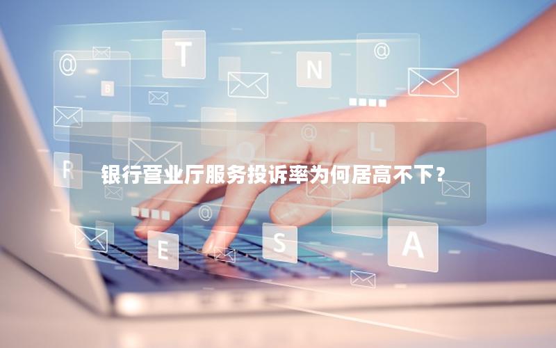 银行营业厅服务投诉率为何居高不下？