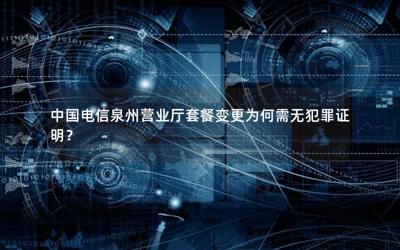 中国电信泉州营业厅套餐变更为何需无犯罪证明？