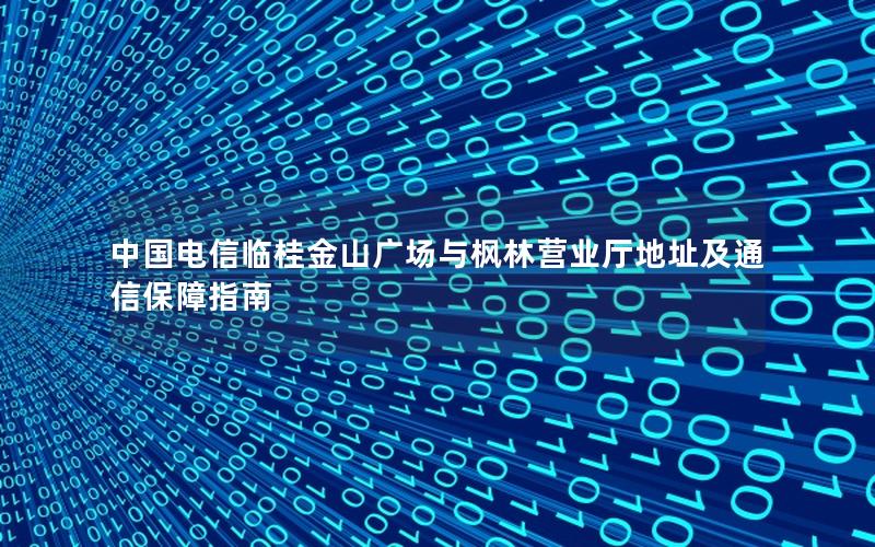 中国电信临桂金山广场与枫林营业厅地址及通信保障指南
