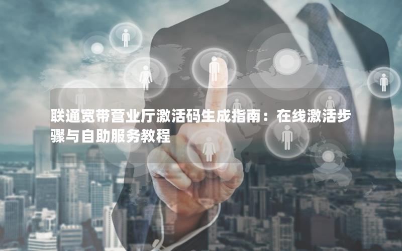 联通宽带营业厅激活码生成指南：在线激活步骤与自助服务教程
