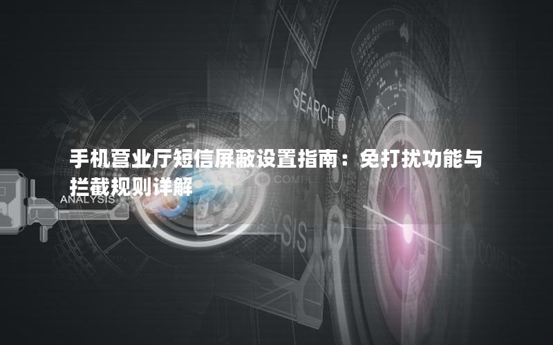 手机营业厅短信屏蔽设置指南：免打扰功能与拦截规则详解