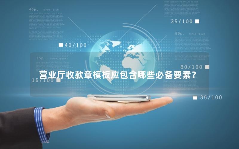 营业厅收款章模板应包含哪些必备要素？