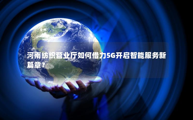 河南纺织营业厅如何借力5G开启智能服务新篇章？