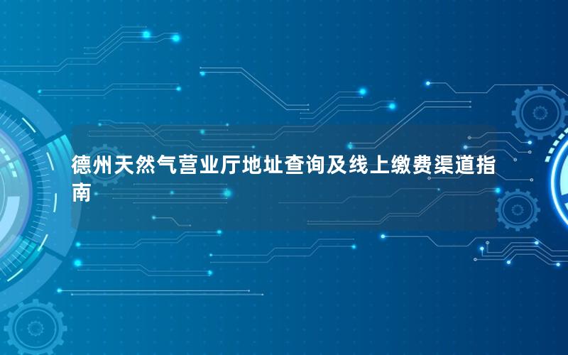 德州天然气营业厅地址查询及线上缴费渠道指南
