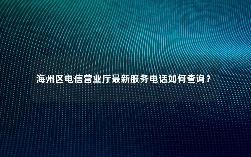 海州区电信营业厅最新服务电话如何查询？