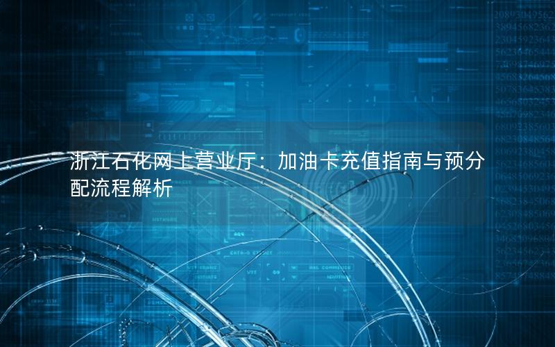 浙江石化网上营业厅：加油卡充值指南与预分配流程解析