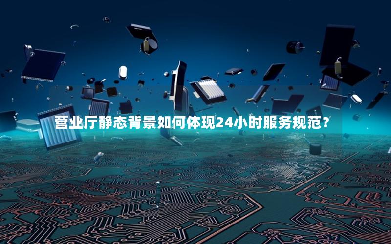 营业厅静态背景如何体现24小时服务规范？