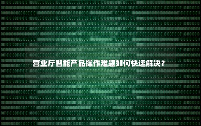 营业厅智能产品操作难题如何快速解决？