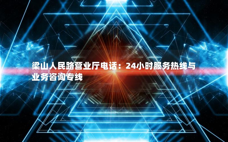 梁山人民路营业厅电话：24小时服务热线与业务咨询专线