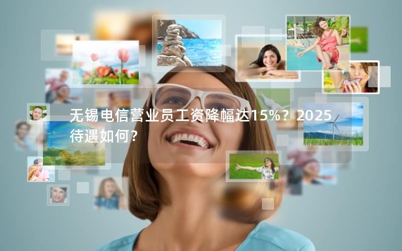 无锡电信营业员工资降幅达15%？2025待遇如何？