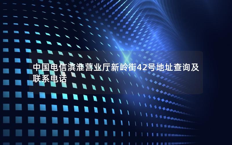 中国电信滨淮营业厅新岭街42号地址查询及联系电话