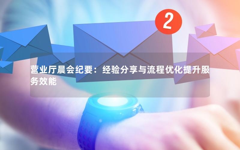 营业厅晨会纪要：经验分享与流程优化提升服务效能