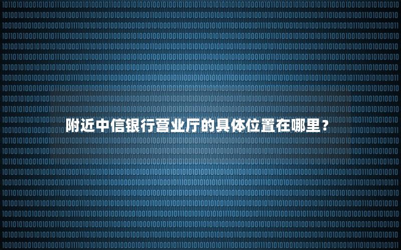 附近中信银行营业厅的具体位置在哪里？
