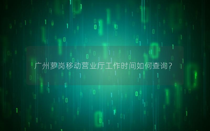 广州萝岗移动营业厅工作时间如何查询？