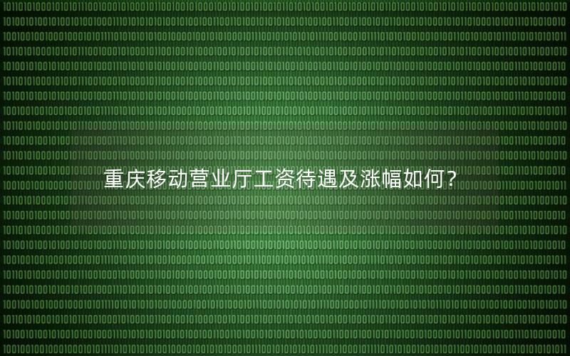 重庆移动营业厅工资待遇及涨幅如何？