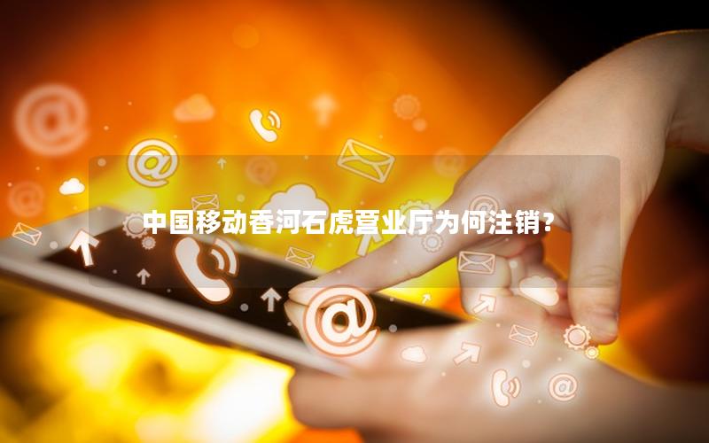 中国移动香河石虎营业厅为何注销？