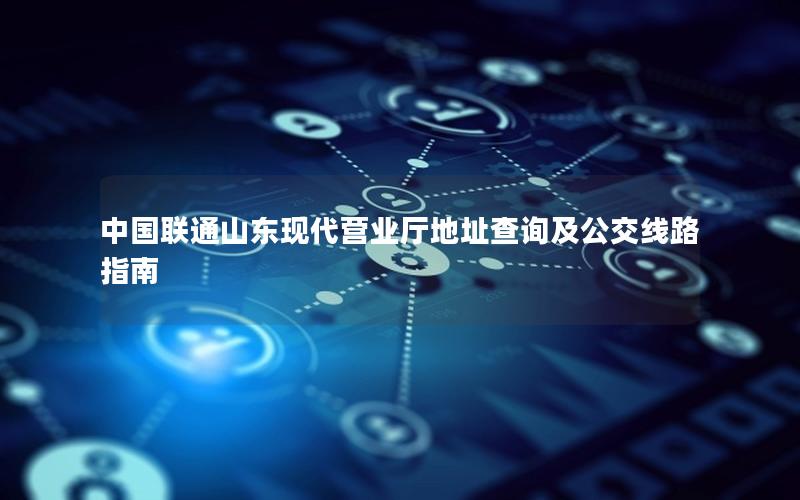 中国联通山东现代营业厅地址查询及公交线路指南