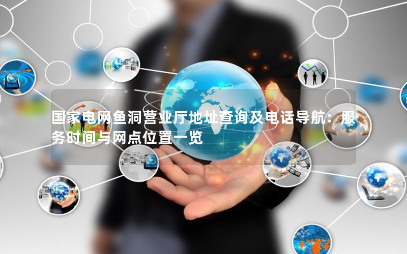 国家电网鱼洞营业厅地址查询及电话导航：服务时间与网点位置一览