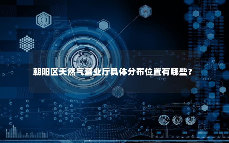 朝阳区天然气营业厅具体分布位置有哪些？
