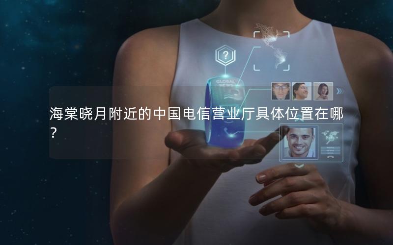 海棠晓月附近的中国电信营业厅具体位置在哪？