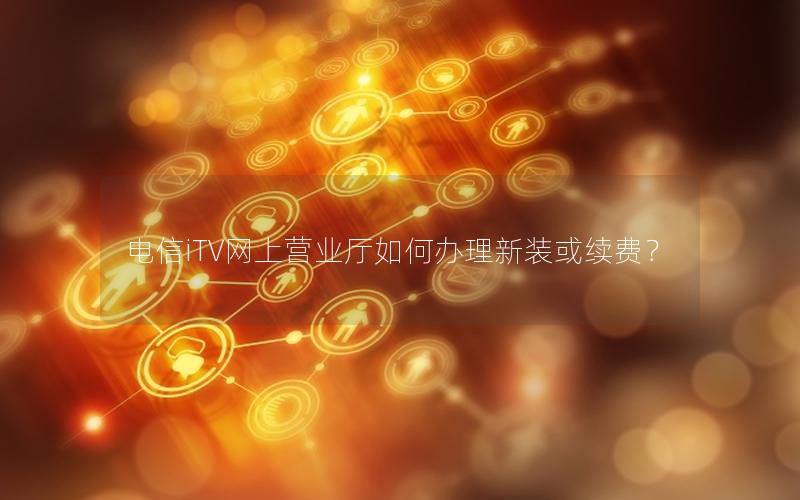 电信iTV网上营业厅如何办理新装或续费？