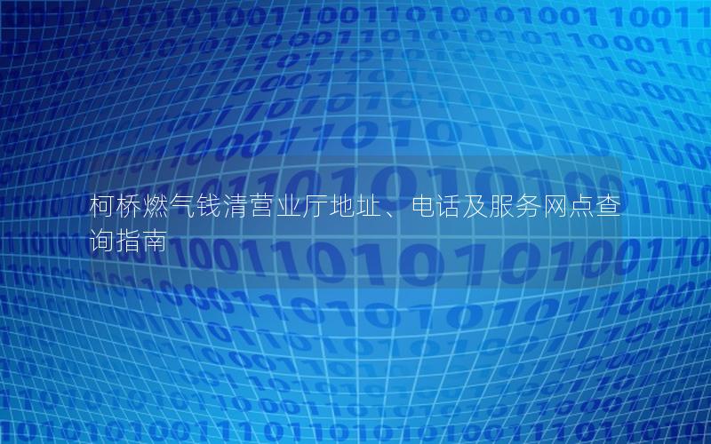 柯桥燃气钱清营业厅地址、电话及服务网点查询指南
