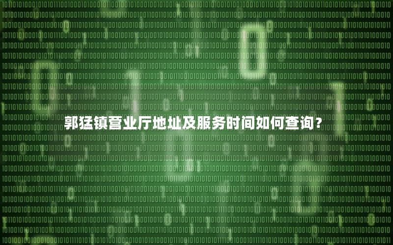 郭猛镇营业厅地址及服务时间如何查询？