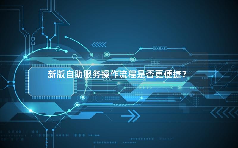 新版自助服务操作流程是否更便捷？