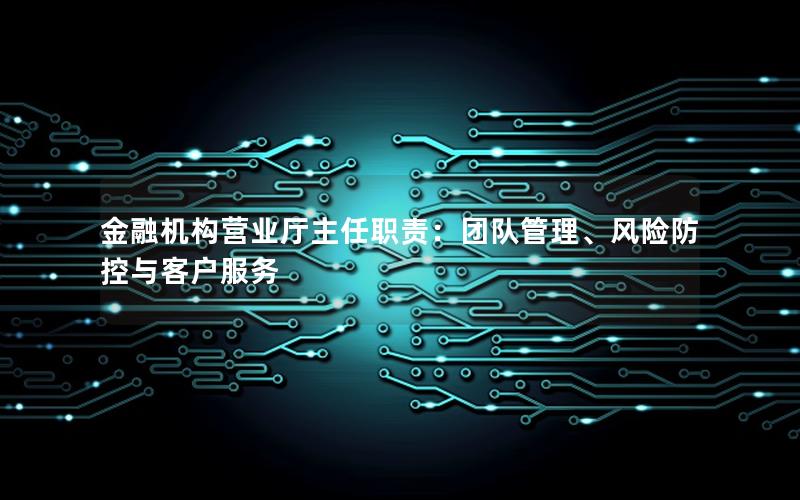 金融机构营业厅主任职责：团队管理、风险防控与客户服务