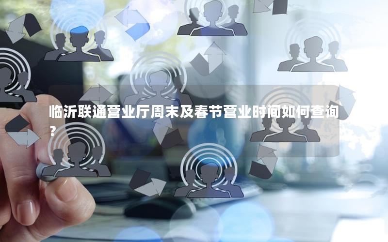 临沂联通营业厅周末及春节营业时间如何查询？
