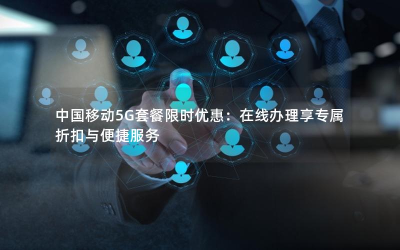 中国移动5G套餐限时优惠：在线办理享专属折扣与便捷服务