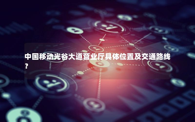 中国移动光谷大道营业厅具体位置及交通路线？