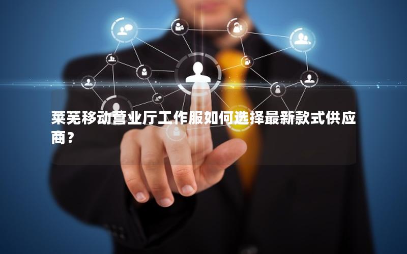 莱芜移动营业厅工作服如何选择最新款式供应商？