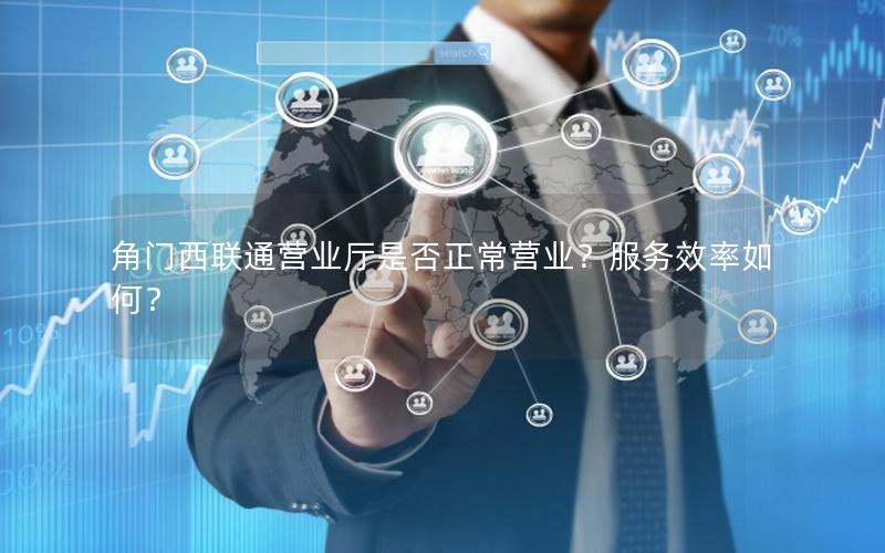 角门西联通营业厅是否正常营业？服务效率如何？