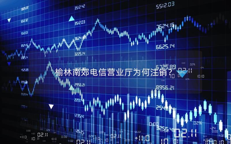 榆林南郊电信营业厅为何注销？
