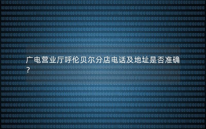 广电营业厅呼伦贝尔分店电话及地址是否准确？