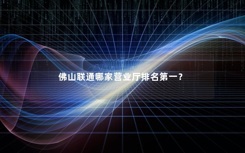 佛山联通哪家营业厅排名第一？