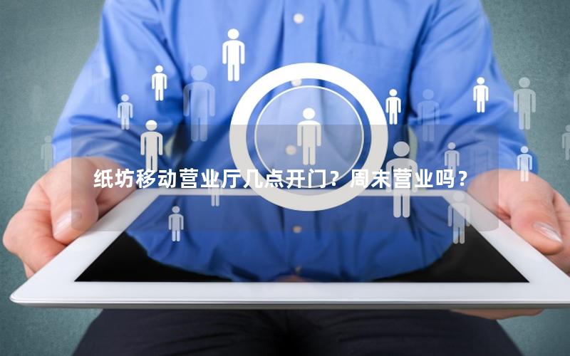 纸坊移动营业厅几点开门？周末营业吗？